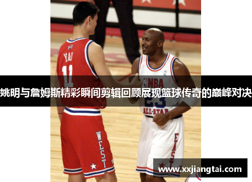 姚明与詹姆斯精彩瞬间剪辑回顾展现篮球传奇的巅峰对决