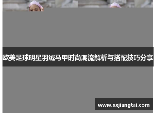 欧美足球明星羽绒马甲时尚潮流解析与搭配技巧分享