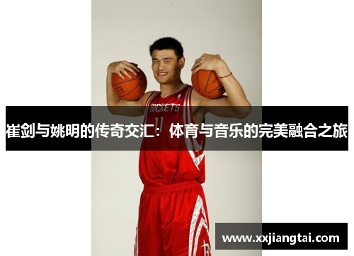 崔剑与姚明的传奇交汇：体育与音乐的完美融合之旅