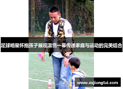 足球明星怀抱孩子展现温情一幕传递家庭与运动的完美结合