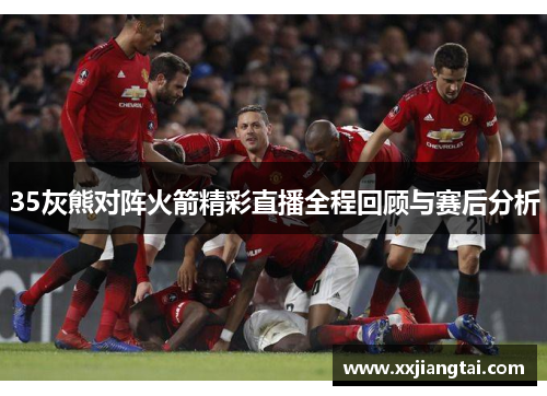 35灰熊对阵火箭精彩直播全程回顾与赛后分析