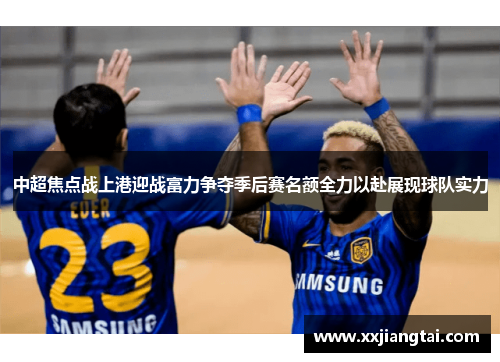 中超焦点战上港迎战富力争夺季后赛名额全力以赴展现球队实力