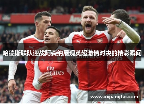 哈德斯联队迎战阿森纳展现英超激情对决的精彩瞬间