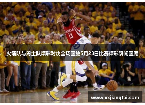 火箭队与勇士队精彩对决全场回放5月23日比赛精彩瞬间回顾
