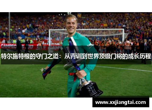 特尔施特根的守门之道：从青训到世界顶级门将的成长历程