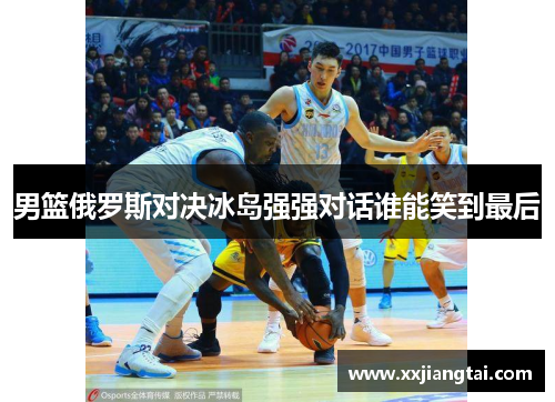 男篮俄罗斯对决冰岛强强对话谁能笑到最后